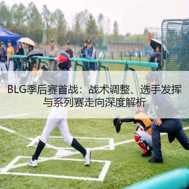BLG季后赛首战：战术调整、选手发挥与系列赛走向深度解析