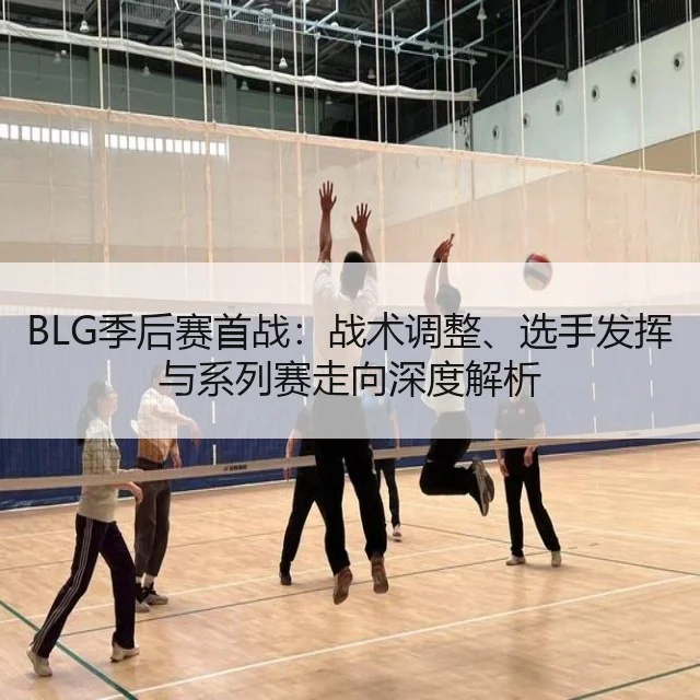 BLG季后赛首战：战术调整、选手发挥与系列赛走向深度解析